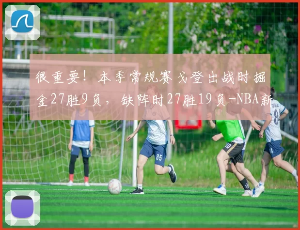 很重要！本季常规赛戈登出战时掘金27胜9负，缺阵时27胜19负-NBA新闻