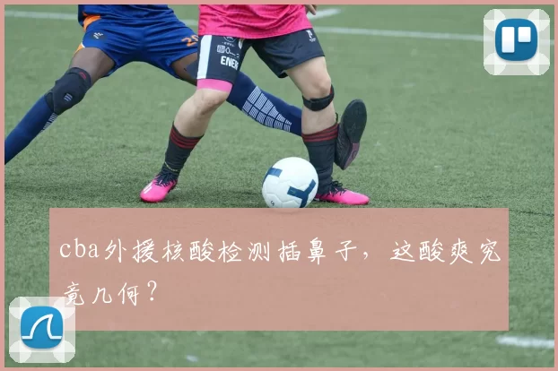 cba外援核酸检测插鼻子，这酸爽究竟几何？