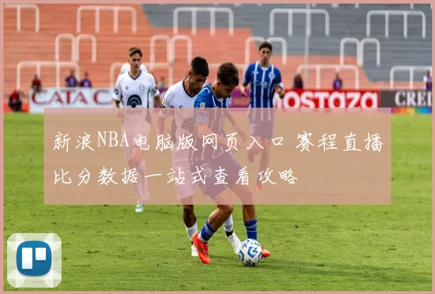 新浪NBA电脑版网页入口 赛程直播比分数据一站式查看攻略