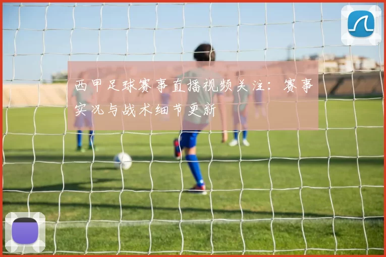西甲足球赛事直播视频关注：赛事实况与战术细节更新