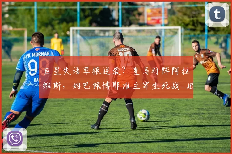 巨星失语草根逆袭？皇马对阵阿拉维斯，姆巴佩博耶谁主宰生死战_进球_本赛季_欧冠