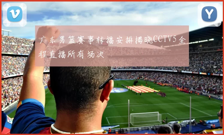 广东男篮赛事转播安排揭晓CCTV5全程直播所有场次