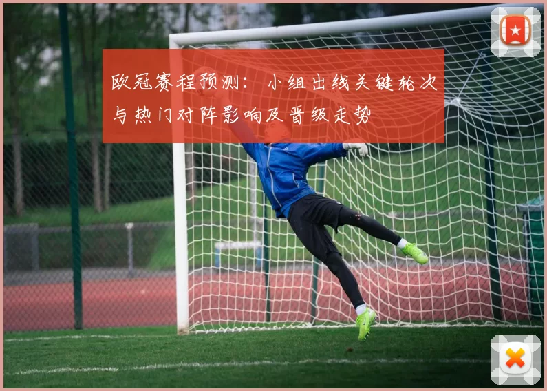 欧冠赛程预测:小组出线关键轮次与热门对阵影响及晋级走势