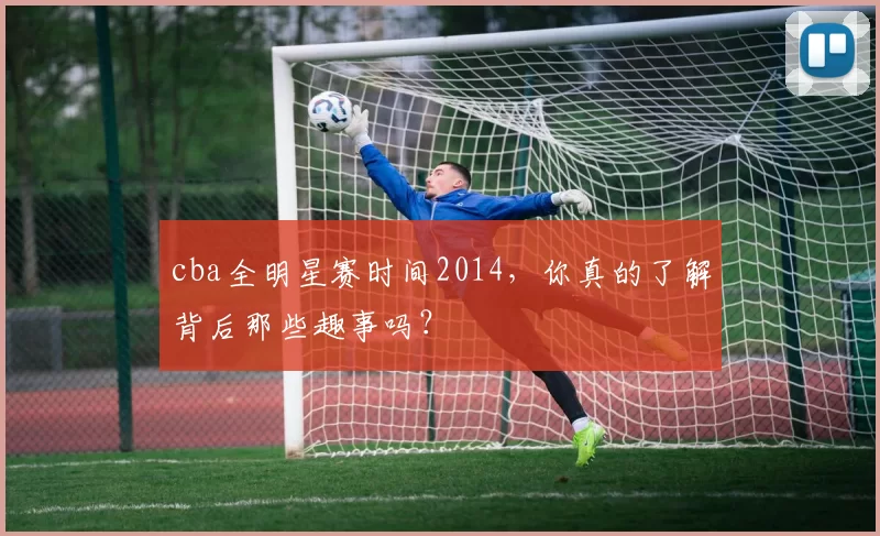 cba全明星赛时间2014,你真的了解背后那些趣事吗?