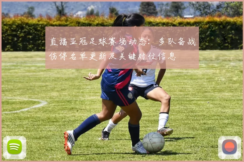 直播亚冠足球赛场动态：多队备战伤停名单更新及关键对位信息