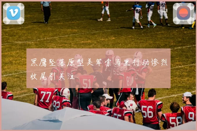 黑鹰坠落原型美军索马里行动惨烈收尾引关注