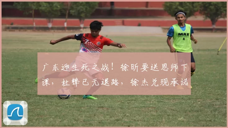 广东迎生死之战！徐昕要送恩师下课，杜锋已无退路，徐杰兑现承诺