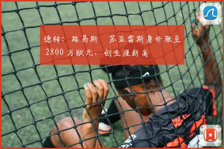 德转：路易斯・苏亚雷斯身价涨至 2800 万欧元，创生涯新高