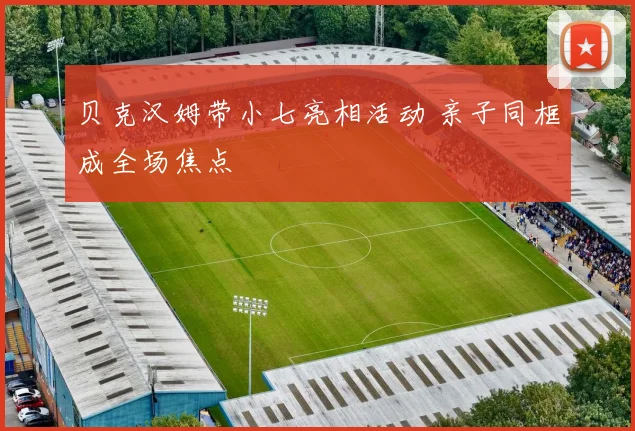 贝克汉姆带小七亮相活动 亲子同框成全场焦点