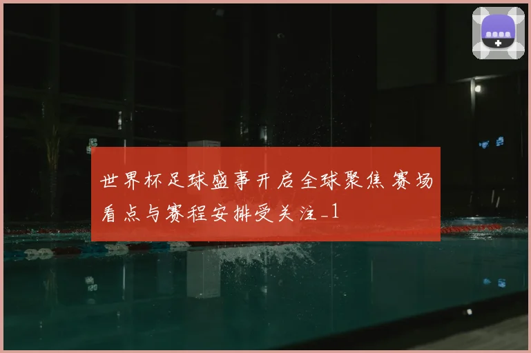 世界杯足球盛事开启全球聚焦 赛场看点与赛程安排受关注_1