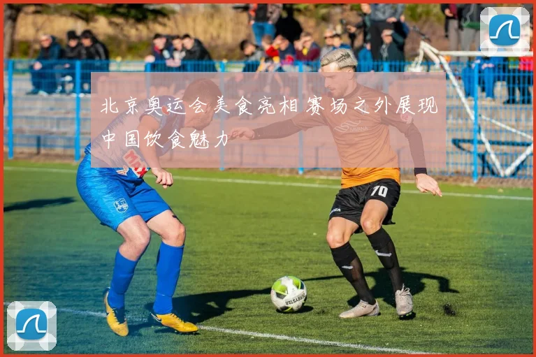 北京奥运会美食亮相 赛场之外展现中国饮食魅力