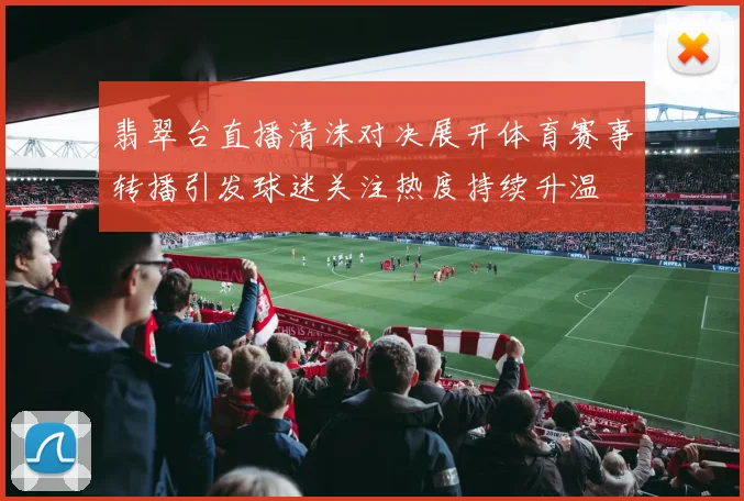 翡翠台直播清沫对决展开体育赛事转播引发球迷关注热度持续升温