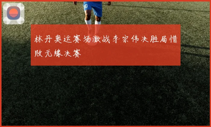 林丹奥运赛场激战李宗伟决胜局惜败无缘决赛