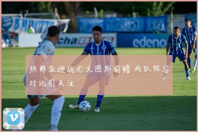 热那亚迎战尤文图斯前瞻 两队阵容对比引关注