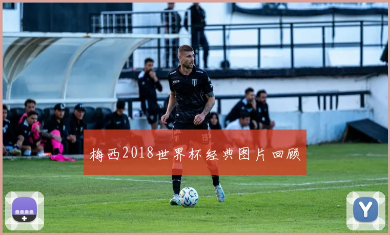 梅西2018世界杯经典图片回顾