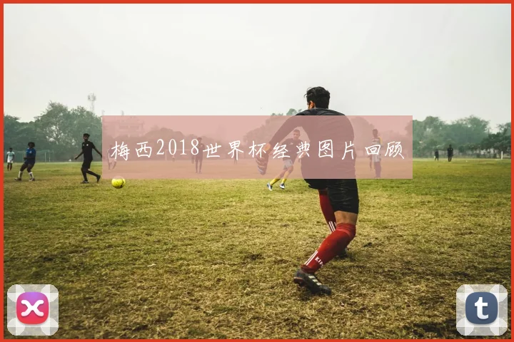 梅西2018世界杯经典图片回顾
