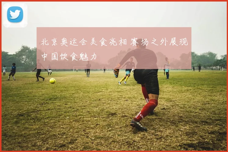 北京奥运会美食亮相 赛场之外展现中国饮食魅力