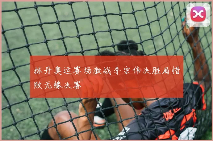 林丹奥运赛场激战李宗伟决胜局惜败无缘决赛