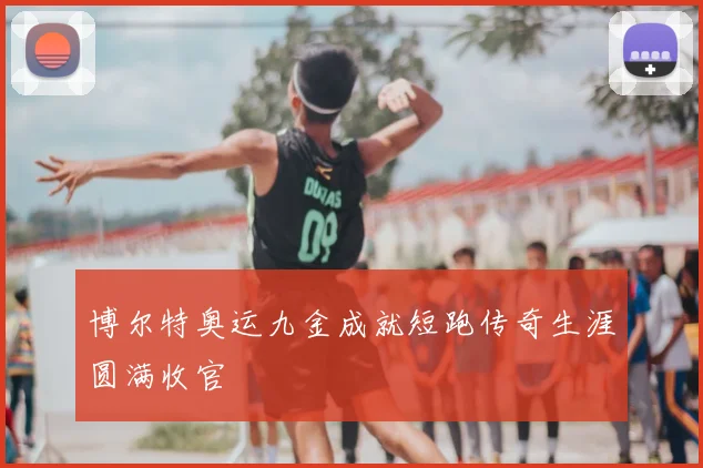 博尔特奥运九金成就短跑传奇生涯圆满收官