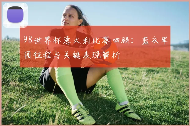 98世界杯意大利比赛回顾:蓝衣军团征程与关键表现解析