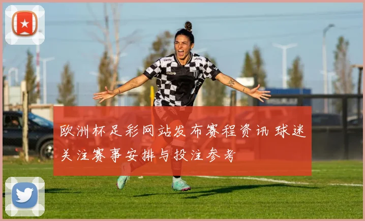 欧洲杯足彩网站发布赛程资讯 球迷关注赛事安排与投注参考