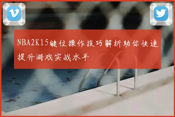 NBA2K15键位操作技巧解析助你快速提升游戏实战水平